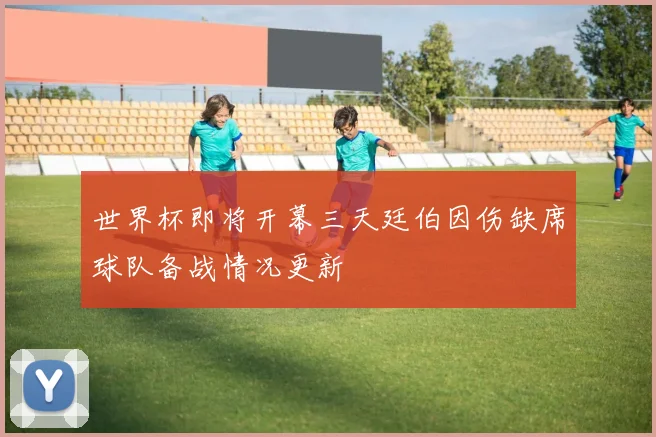 世界杯即将开幕三天廷伯因伤缺席球队备战情况更新