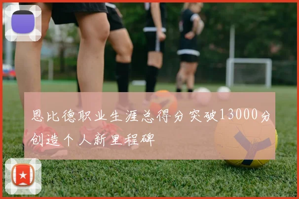 恩比德职业生涯总得分突破13000分创造个人新里程碑