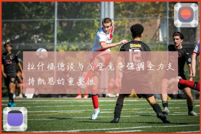 拉什福德谈与戈登竞争强调全力支持凯恩的重要性