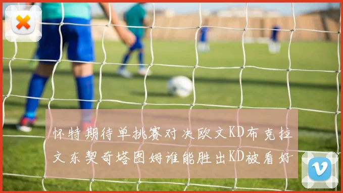 怀特期待单挑赛对决欧文KD布克拉文东契奇塔图姆谁能胜出KD被看好获胜