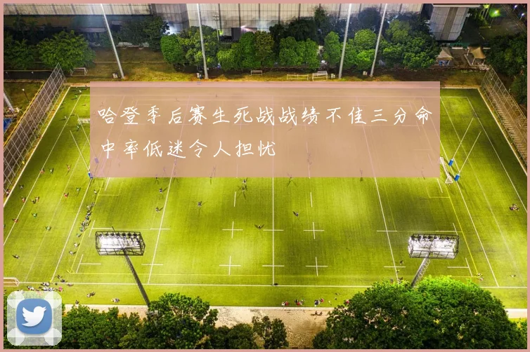 哈登季后赛生死战战绩不佳三分命中率低迷令人担忧