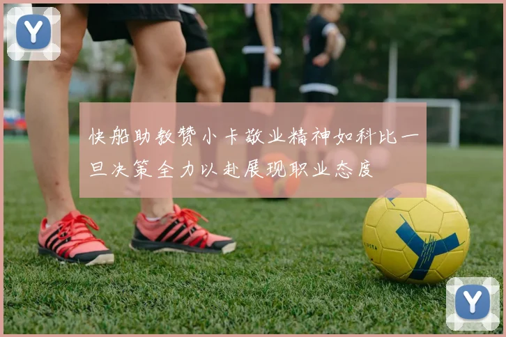 快船助教赞小卡敬业精神如科比一旦决策全力以赴展现职业态度