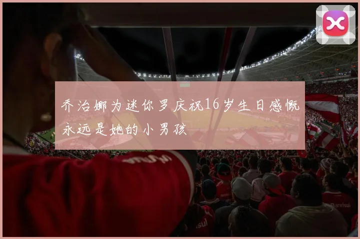 乔治娜为迷你罗庆祝16岁生日感慨永远是她的小男孩