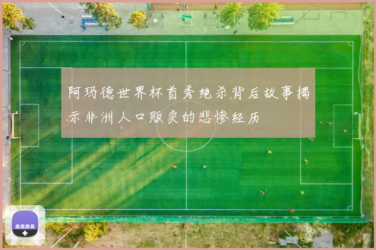 阿玛德世界杯首秀绝杀背后故事揭示非洲人口贩卖的悲惨经历
