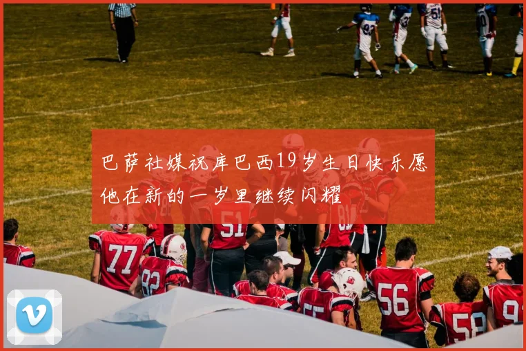 巴萨社媒祝库巴西19岁生日快乐愿他在新的一岁里继续闪耀