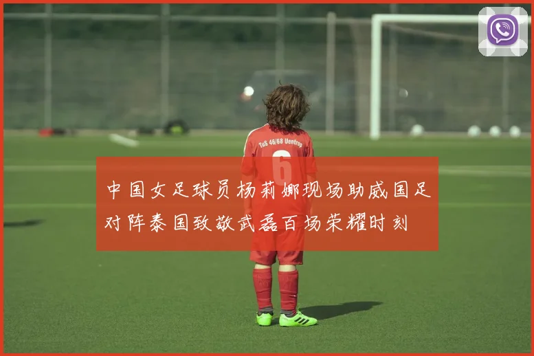 中国女足球员杨莉娜现场助威国足对阵泰国致敬武磊百场荣耀时刻