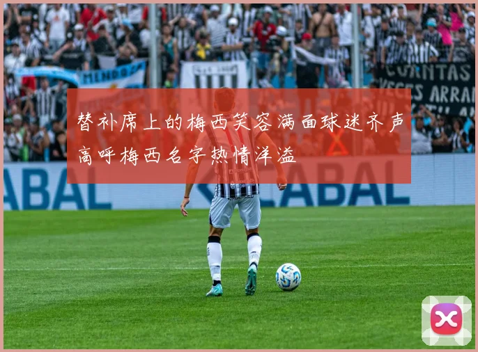 替补席上的梅西笑容满面球迷齐声高呼梅西名字热情洋溢