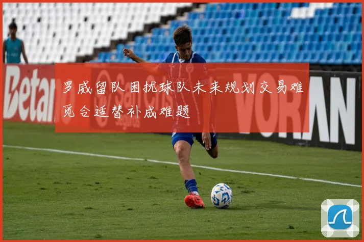 罗威留队困扰球队未来规划交易难觅合适替补成难题