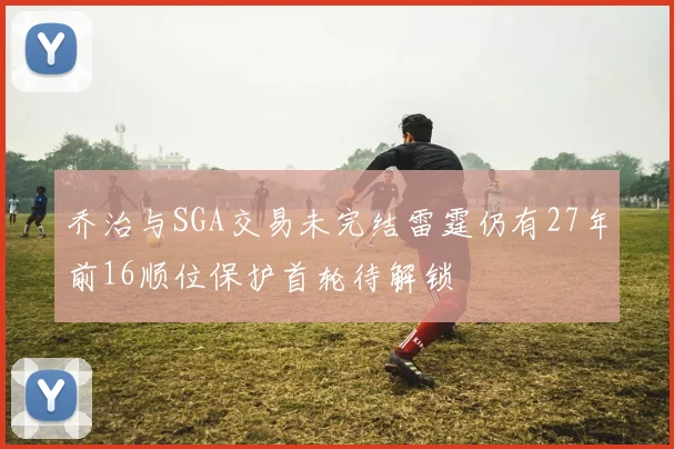 乔治与SGA交易未完结雷霆仍有27年前16顺位保护首轮待解锁