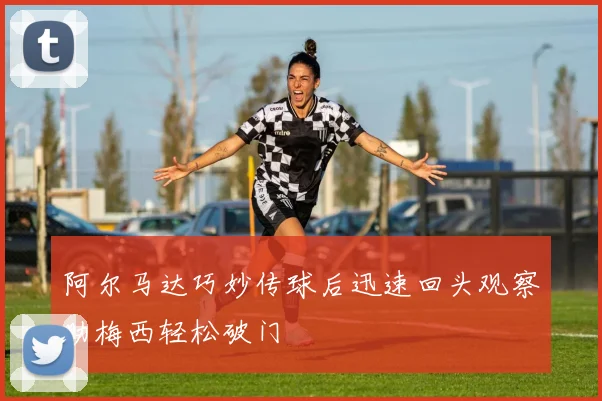 阿尔马达巧妙传球后迅速回头观察助梅西轻松破门