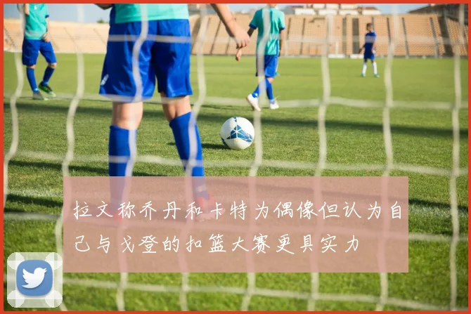 拉文称乔丹和卡特为偶像但认为自己与戈登的扣篮大赛更具实力