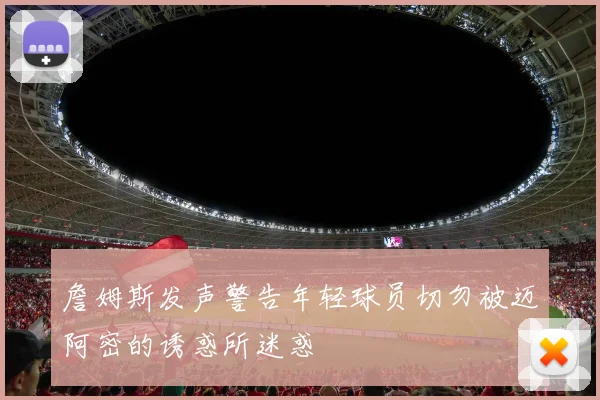 詹姆斯发声警告年轻球员切勿被迈阿密的诱惑所迷惑