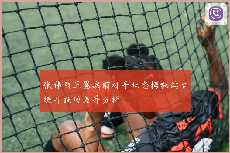 张伟丽卫冕战前对手状态揭秘站立缠斗技巧差异分析
