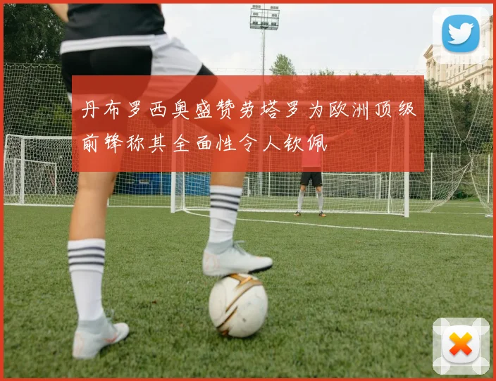 丹布罗西奥盛赞劳塔罗为欧洲顶级前锋称其全面性令人钦佩