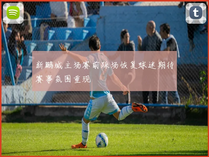 新鹏城主场赛前踩场恢复球迷期待赛事氛围重现