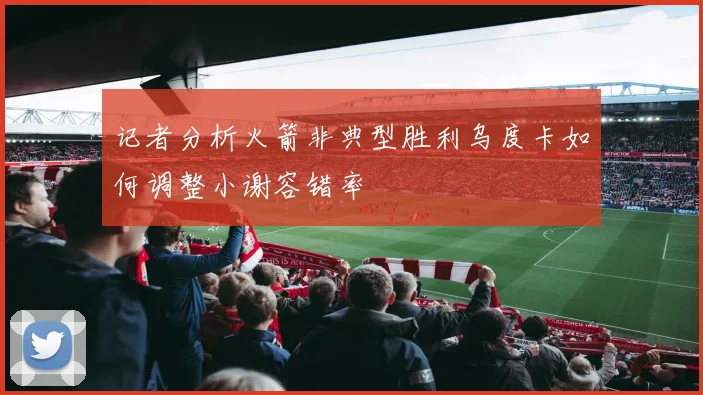 记者分析火箭非典型胜利乌度卡如何调整小谢容错率