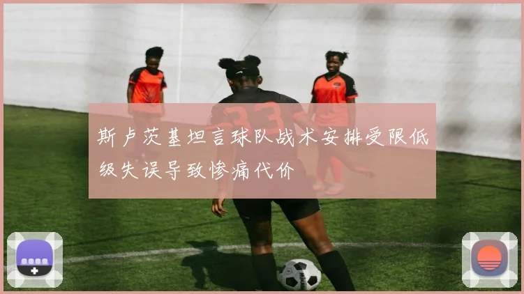 斯卢茨基坦言球队战术安排受限低级失误导致惨痛代价