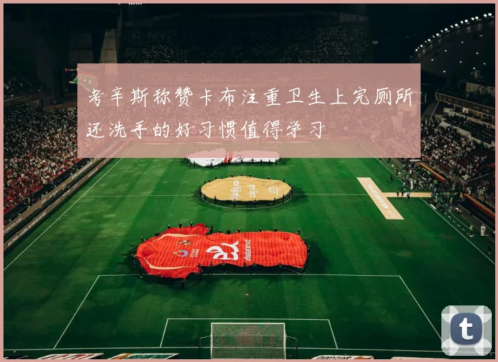 考辛斯称赞卡布注重卫生上完厕所还洗手的好习惯值得学习