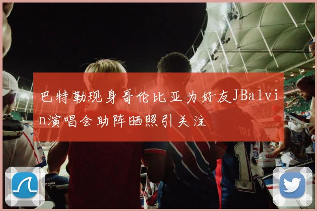 巴特勒现身哥伦比亚为好友JBalvin演唱会助阵晒照引关注
