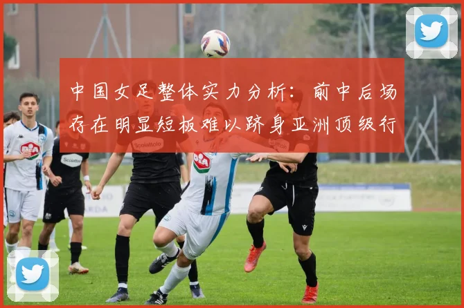 中国女足整体实力分析：前中后场存在明显短板难以跻身亚洲顶级行列