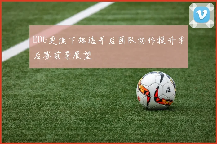 EDG更换下路选手后团队协作提升季后赛前景展望