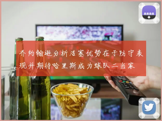 乔约翰逊分析活塞优势在于防守表现并期待哈里斯成为球队二当家