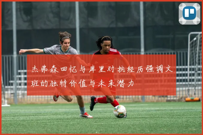 杰弗森回忆与库里对抗经历强调文班的独特价值与未来潜力