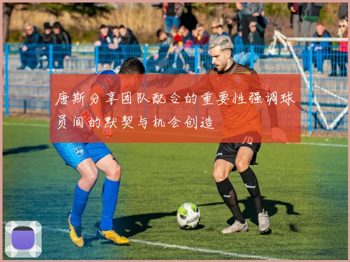 唐斯分享团队配合的重要性强调球员间的默契与机会创造