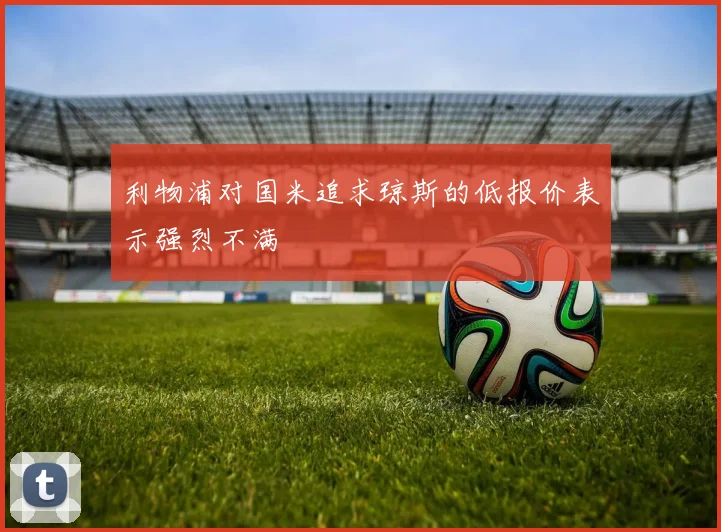 利物浦对国米追求琼斯的低报价表示强烈不满