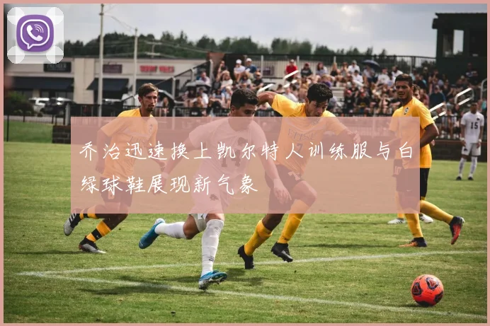 乔治迅速换上凯尔特人训练服与白绿球鞋展现新气象