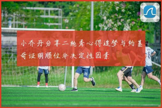 小乔丹分享二轮秀心得追梦与约基奇证明顺位非决定性因素