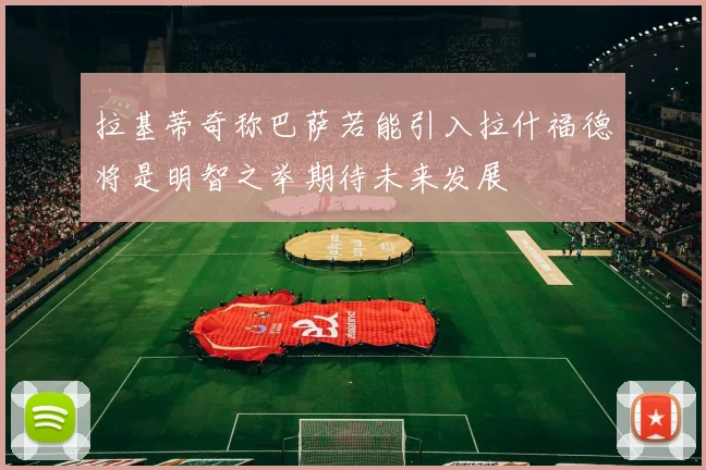 拉基蒂奇称巴萨若能引入拉什福德将是明智之举期待未来发展