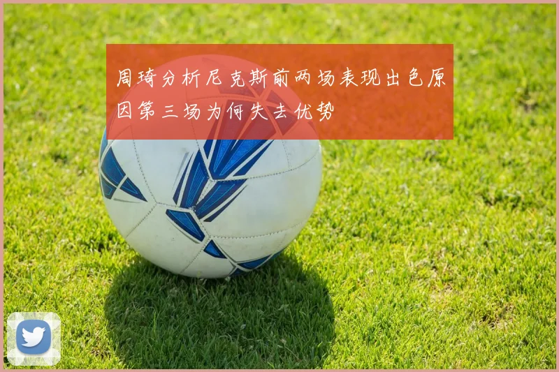 周琦分析尼克斯前两场表现出色原因第三场为何失去优势