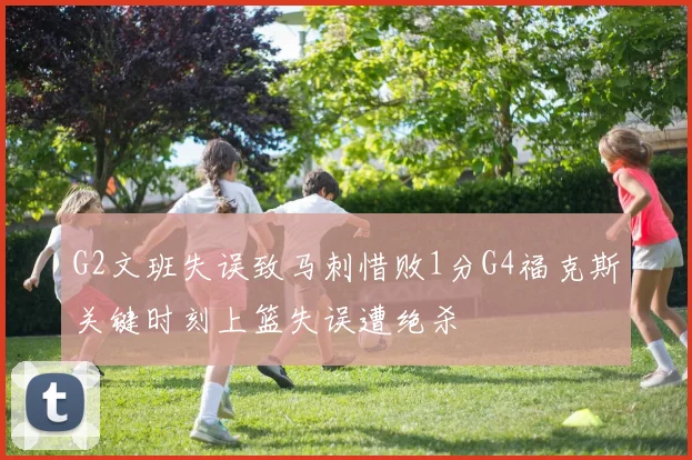 G2文班失误致马刺惜败1分G4福克斯关键时刻上篮失误遭绝杀