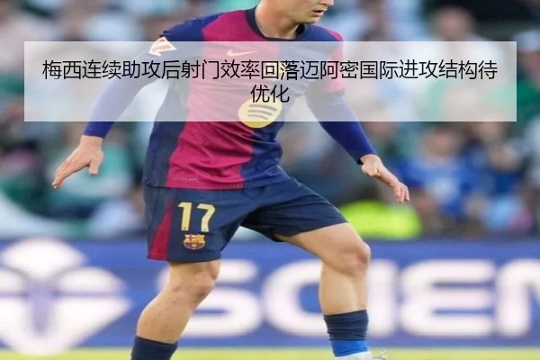 梅西连续助攻后射门效率回落迈阿密国际进攻结构待优化